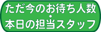 ただ今のお待ち人数と本日の担当スタッフ